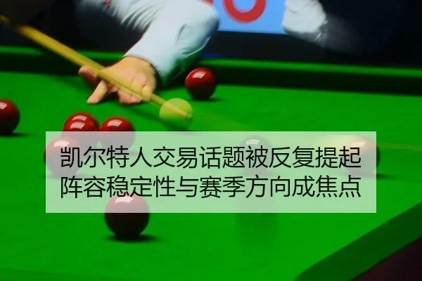 凯尔特人交易话题被反复提起 阵容稳定性与赛季方向成焦点