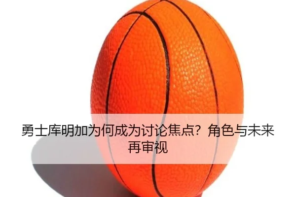 勇士库明加为何成为讨论焦点？角色与未来再审视